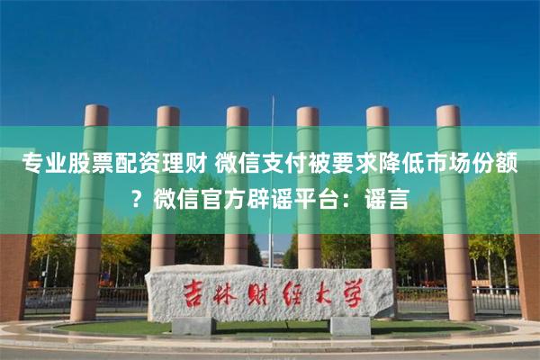 专业股票配资理财 微信支付被要求降低市场份额？微信官方辟谣平台：谣言