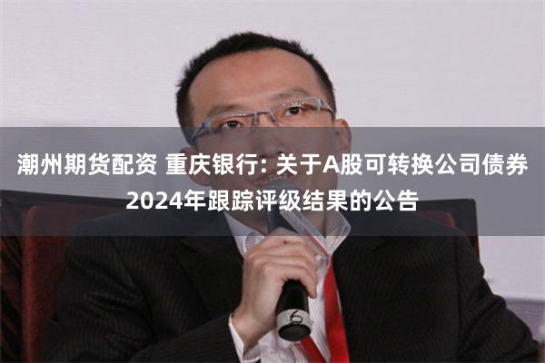 潮州期货配资 重庆银行: 关于A股可转换公司债券2024年跟踪评级结果的公告