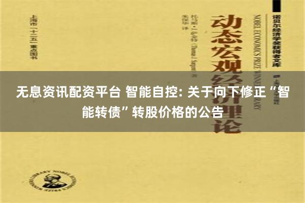 无息资讯配资平台 智能自控: 关于向下修正“智能转债”转股价格的公告