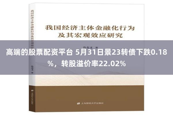 高端的股票配资平台 5月31日景23转债下跌0.18%，转股溢价率22.02%