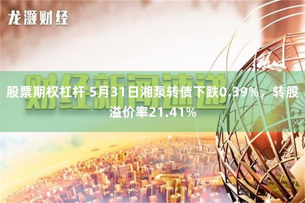 股票期权杠杆 5月31日湘泵转债下跌0.39%，转股溢价率21.41%