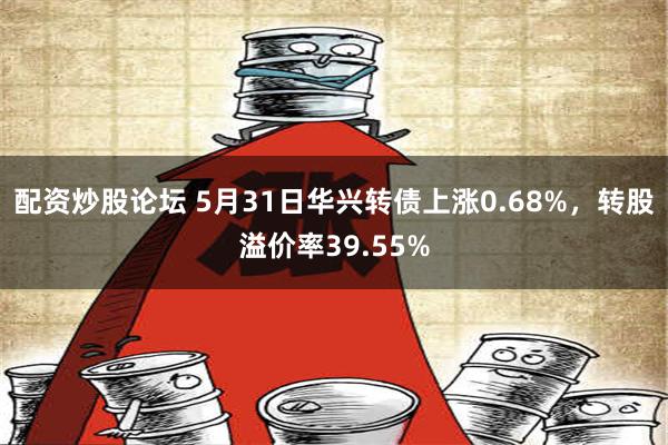 配资炒股论坛 5月31日华兴转债上涨0.68%，转股溢价率39.55%