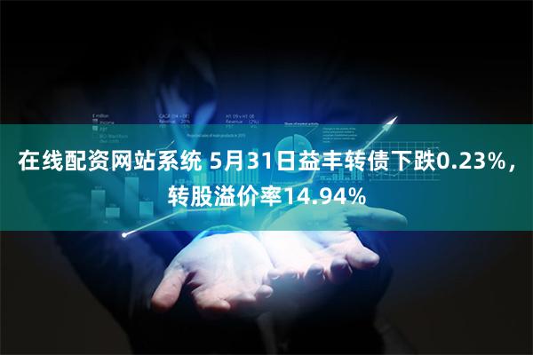 在线配资网站系统 5月31日益丰转债下跌0.23%，转股溢价率14.94%