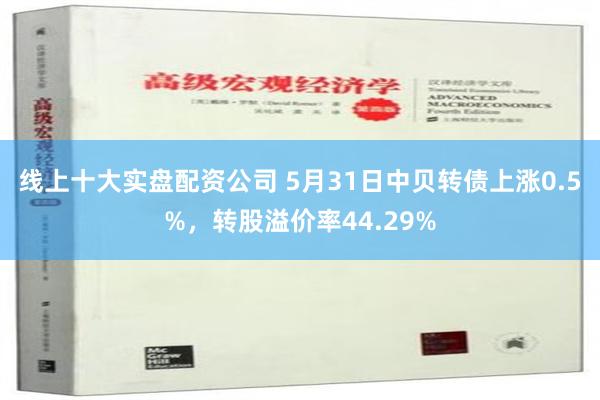 线上十大实盘配资公司 5月31日中贝转债上涨0.5%，转股溢价率44.29%