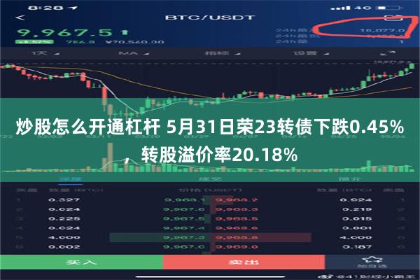 炒股怎么开通杠杆 5月31日荣23转债下跌0.45%，转股溢价率20.18%