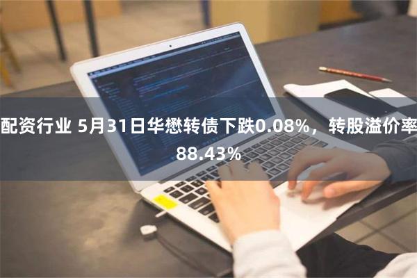 配资行业 5月31日华懋转债下跌0.08%，转股溢价率88.43%