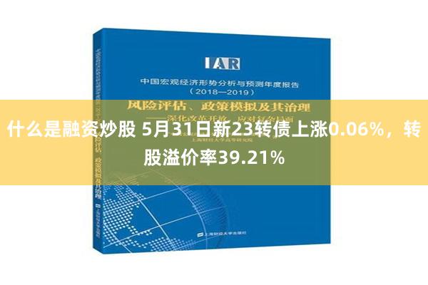 什么是融资炒股 5月31日新23转债上涨0.06%，转股溢价率39.21%