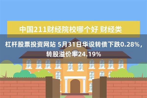 杠杆股票投资网站 5月31日华设转债下跌0.28%，转股溢价率24.19%