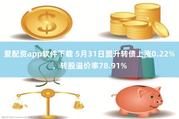 爱配资app软件下载 5月31日盟升转债上涨0.22%，转股溢价率78.91%