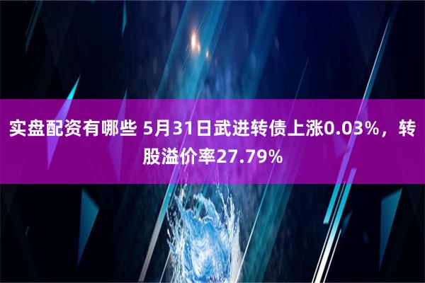 实盘配资有哪些 5月31日武进转债上涨0.03%，转股溢价率27.79%