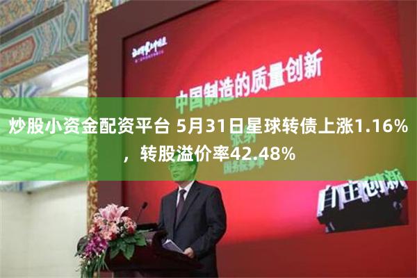 炒股小资金配资平台 5月31日星球转债上涨1.16%，转股溢价率42.48%