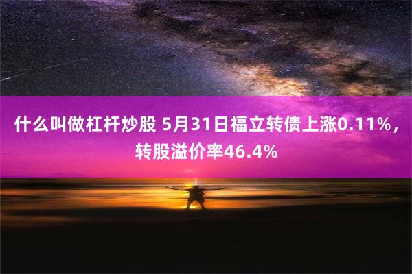 什么叫做杠杆炒股 5月31日福立转债上涨0.11%，转股溢价率46.4%