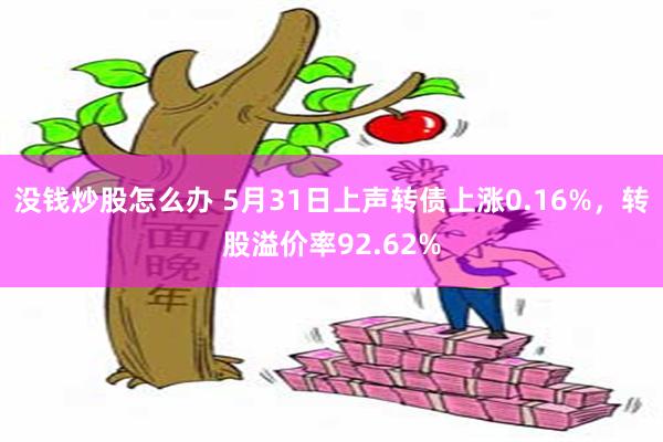 没钱炒股怎么办 5月31日上声转债上涨0.16%，转股溢价率92.62%