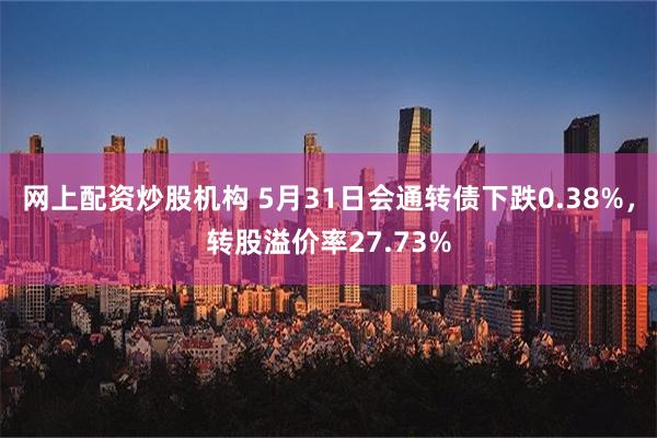 网上配资炒股机构 5月31日会通转债下跌0.38%，转股溢价率27.73%