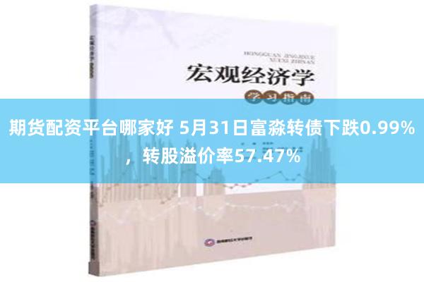 期货配资平台哪家好 5月31日富淼转债下跌0.99%，转股溢价率57.47%