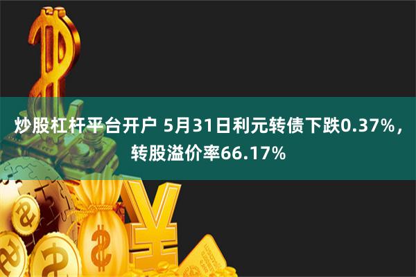 炒股杠杆平台开户 5月31日利元转债下跌0.37%，转股溢价率66.17%