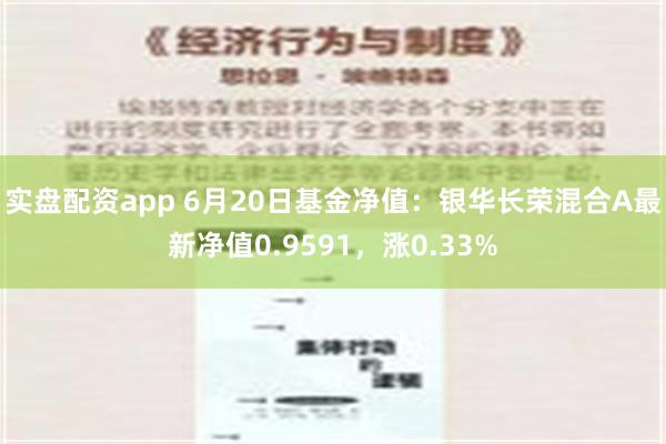 实盘配资app 6月20日基金净值：银华长荣混合A最新净值0.9591，涨0.33%