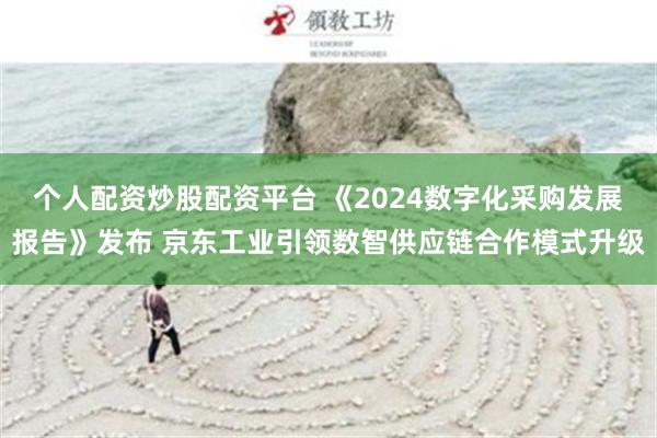 个人配资炒股配资平台 《2024数字化采购发展报告》发布 京东工业引领数智供应链合作模式升级