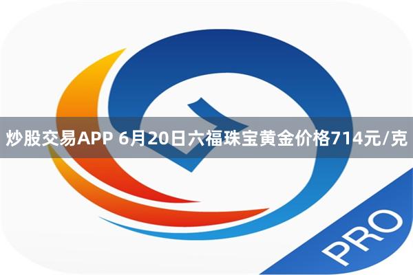 炒股交易APP 6月20日六福珠宝黄金价格714元/克