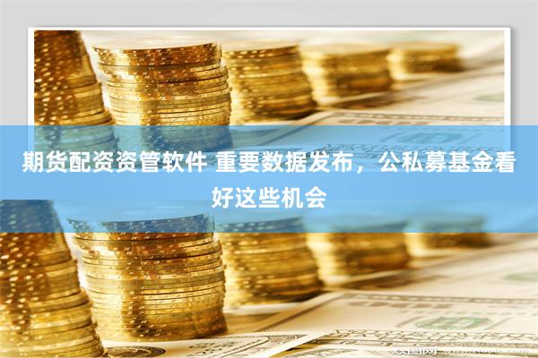 期货配资资管软件 重要数据发布，公私募基金看好这些机会