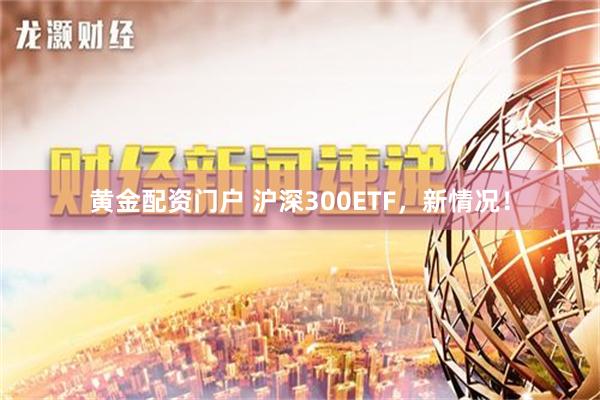 黄金配资门户 沪深300ETF，新情况！