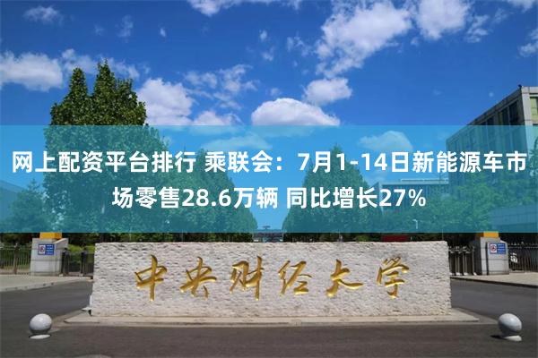 网上配资平台排行 乘联会：7月1-14日新能源车市场零售28.6万辆 同比增长27%