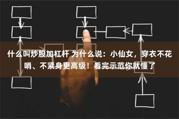 什么叫炒股加杠杆 为什么说：小仙女，穿衣不花哨、不紧身更高级！看完示范你就懂了