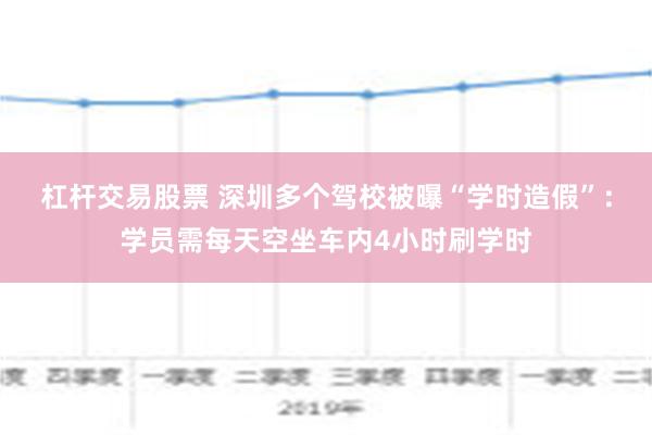 杠杆交易股票 深圳多个驾校被曝“学时造假”：学员需每天空坐车内4小时刷学时