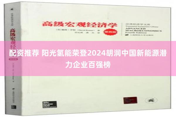 配资推荐 阳光氢能荣登2024胡润中国新能源潜力企业百强榜