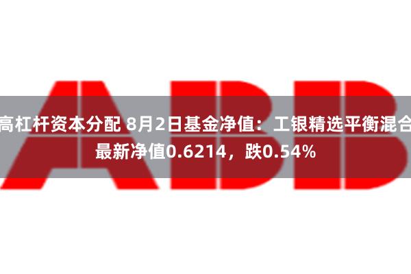 高杠杆资本分配 8月2日基金净值：工银精选平衡混合最新净值0.6214，跌0.54%