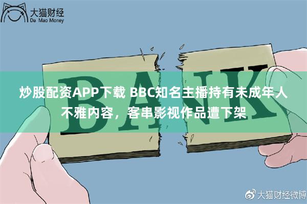 炒股配资APP下载 BBC知名主播持有未成年人不雅内容，客串影视作品遭下架