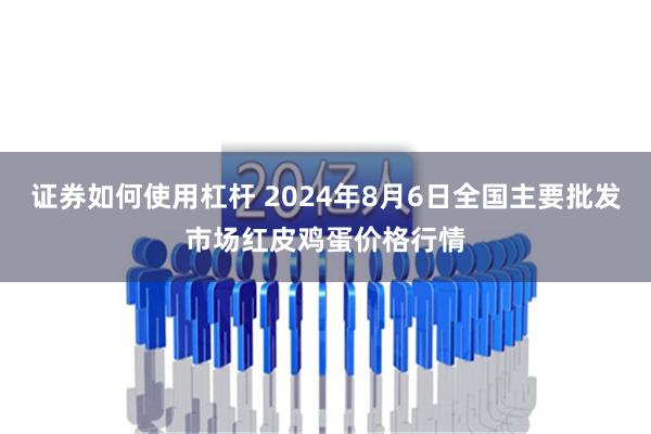 证券如何使用杠杆 2024年8月6日全国主要批发市场红皮鸡蛋价格行情