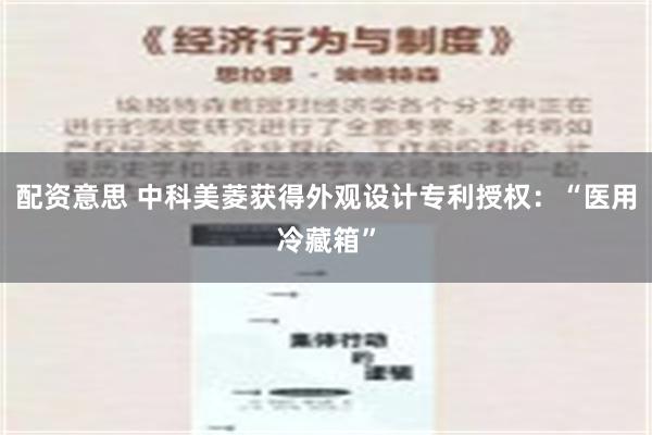 配资意思 中科美菱获得外观设计专利授权：“医用冷藏箱”