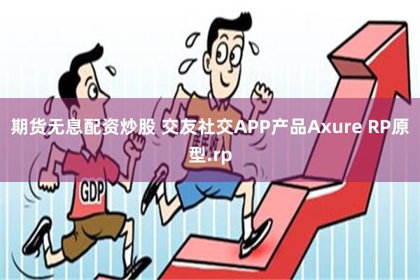 期货无息配资炒股 交友社交APP产品Axure RP原型.rp