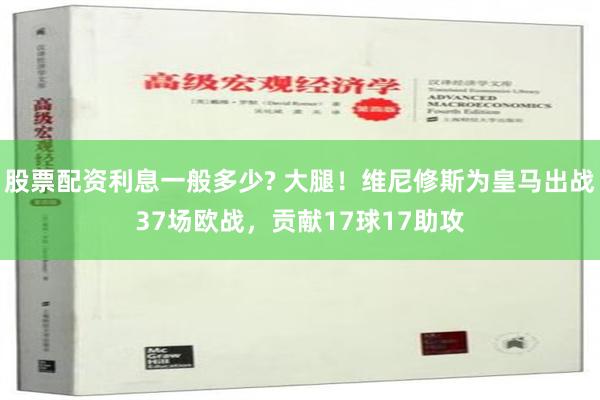 股票配资利息一般多少? 大腿！维尼修斯为皇马出战37场欧战，贡献17球17助攻