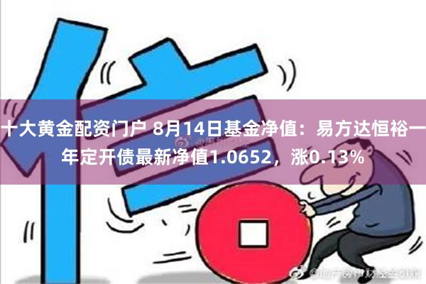 十大黄金配资门户 8月14日基金净值：易方达恒裕一年定开债最新净值1.0652，涨0.13%