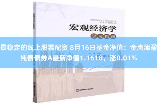 最稳定的线上股票配资 8月16日基金净值：金鹰添盈纯债债券A最新净值1.1618，涨0.01%