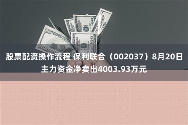 股票配资操作流程 保利联合（002037）8月20日主力资金净卖出4003.93万元