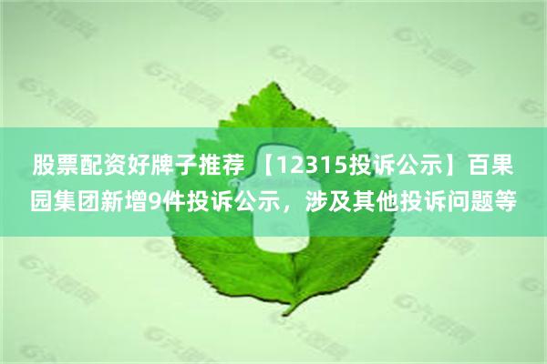 股票配资好牌子推荐 【12315投诉公示】百果园集团新增9件投诉公示，涉及其他投诉问题等