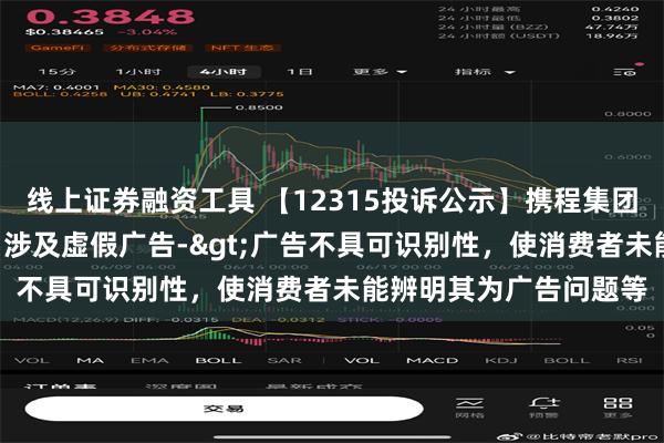 线上证券融资工具 【12315投诉公示】携程集团-S新增7件投诉公示，涉及虚假广告->广告不具可识别性，使消费者未能辨明其为广告问题等