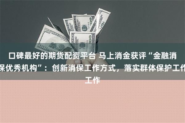 口碑最好的期货配资平台 马上消金获评“金融消保优秀机构”：创新消保工作方式，落实群体保护工作