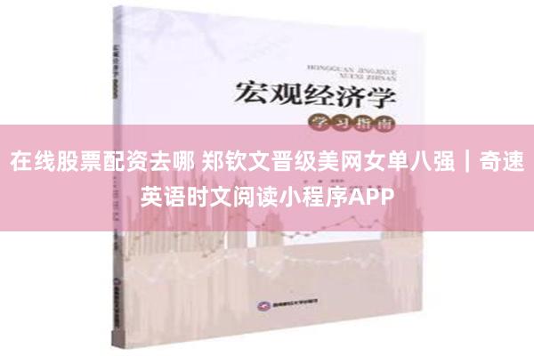 在线股票配资去哪 郑钦文晋级美网女单八强｜奇速英语时文阅读小程序APP