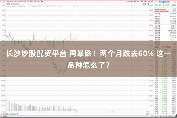 长沙炒股配资平台 再暴跌！两个月跌去60% 这一品种怎么了？