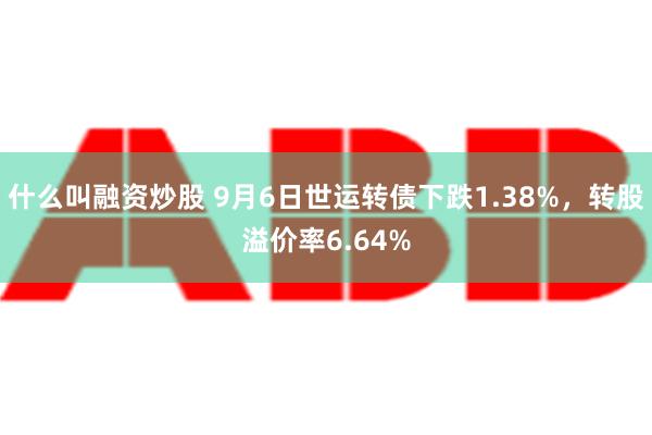 什么叫融资炒股 9月6日世运转债下跌1.38%，转股溢价率6.64%