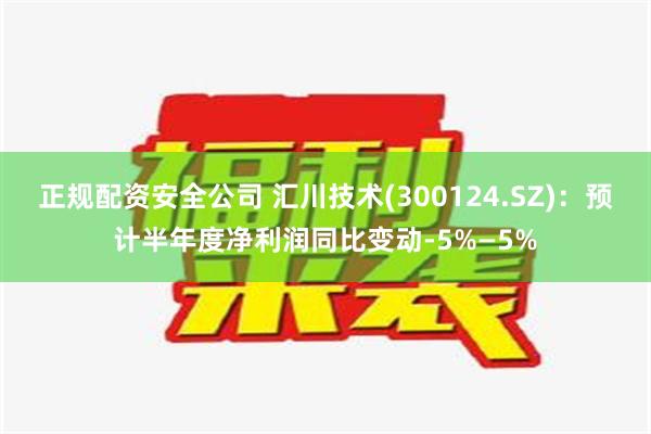 正规配资安全公司 汇川技术(300124.SZ)：预计半年度净利润同比变动-5%—5%