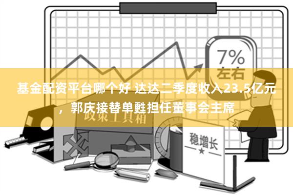 基金配资平台哪个好 达达二季度收入23.5亿元，郭庆接替单甦担任董事会主席