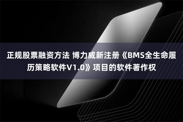 正规股票融资方法 博力威新注册《BMS全生命履历策略软件V1.0》项目的软件著作权