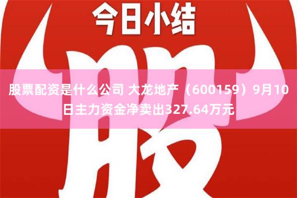 股票配资是什么公司 大龙地产（600159）9月10日主力资金净卖出327.64万元