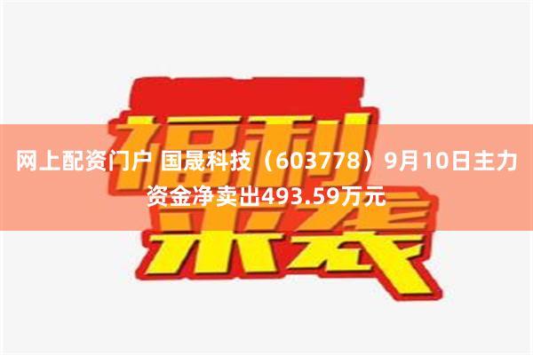 网上配资门户 国晟科技（603778）9月10日主力资金净卖出493.59万元