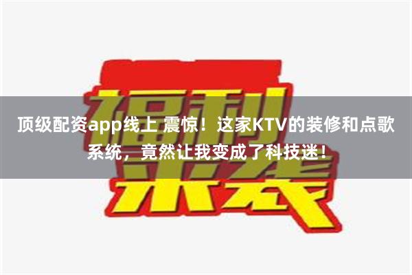 顶级配资app线上 震惊！这家KTV的装修和点歌系统，竟然让我变成了科技迷！